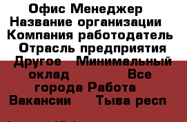 Офис-Менеджер › Название организации ­ Компания-работодатель › Отрасль предприятия ­ Другое › Минимальный оклад ­ 15 000 - Все города Работа » Вакансии   . Тыва респ.